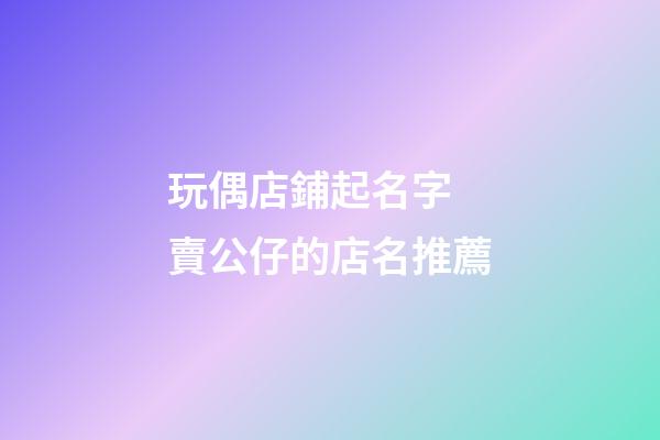 玩偶店鋪起名字 賣公仔的店名推薦-第1張-店鋪起名-玄機派